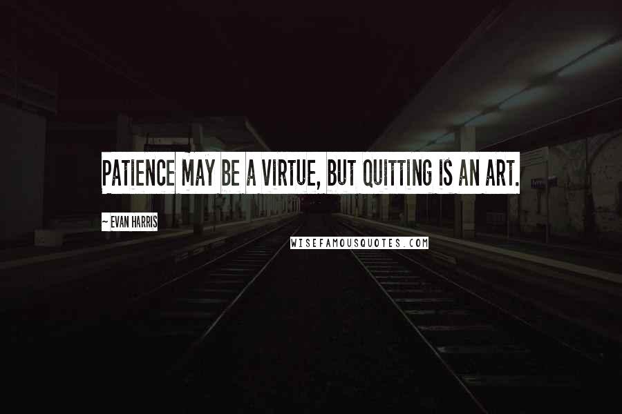 Evan Harris Quotes: Patience may be a virtue, but quitting is an art.