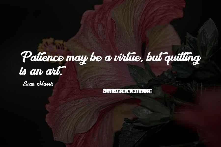 Evan Harris Quotes: Patience may be a virtue, but quitting is an art.