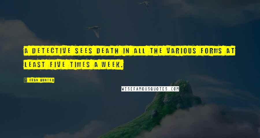 Evan Hunter Quotes: A detective sees death in all the various forms at least five times a week.