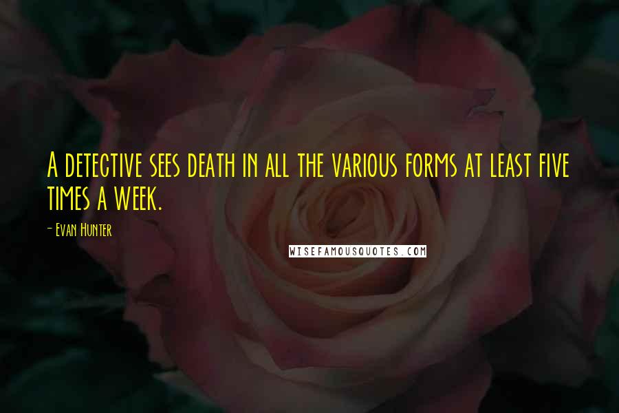 Evan Hunter Quotes: A detective sees death in all the various forms at least five times a week.