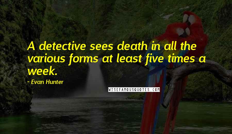 Evan Hunter Quotes: A detective sees death in all the various forms at least five times a week.