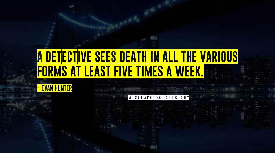 Evan Hunter Quotes: A detective sees death in all the various forms at least five times a week.