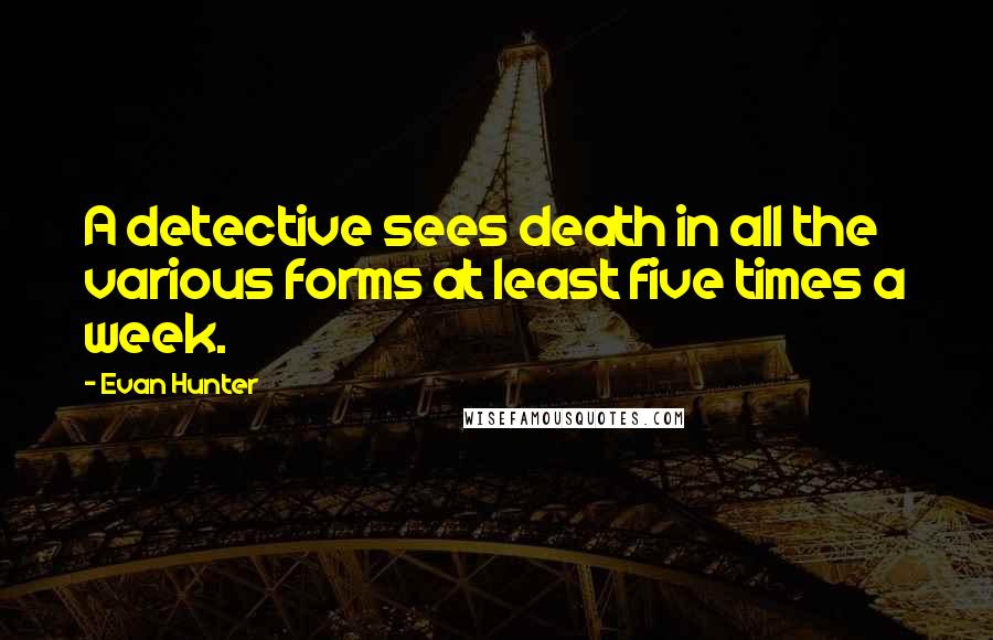 Evan Hunter Quotes: A detective sees death in all the various forms at least five times a week.