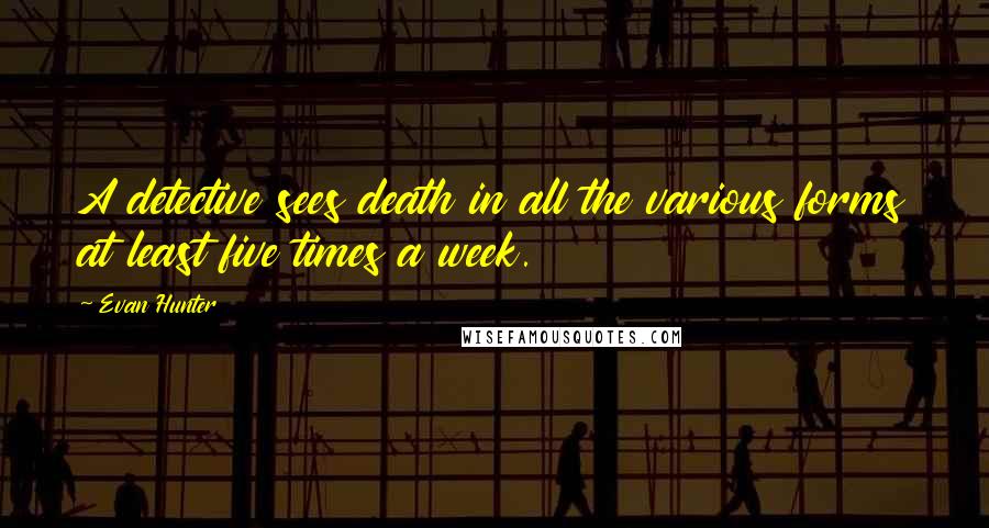 Evan Hunter Quotes: A detective sees death in all the various forms at least five times a week.