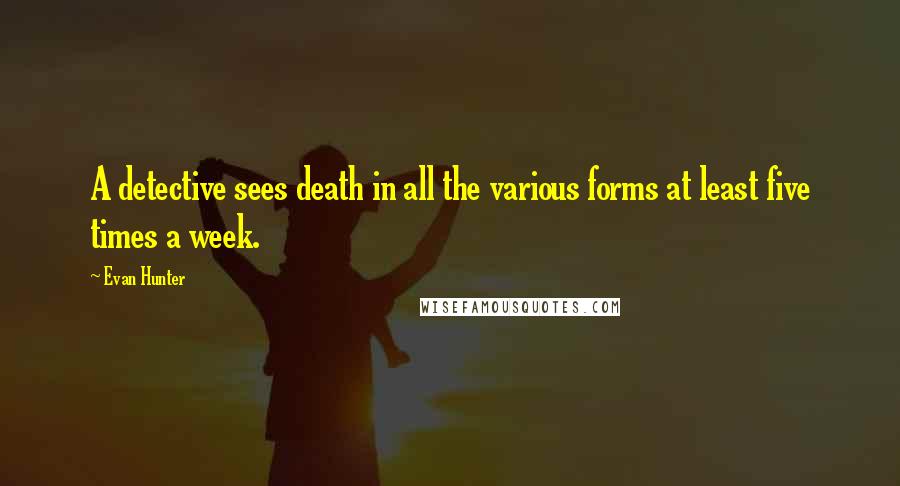 Evan Hunter Quotes: A detective sees death in all the various forms at least five times a week.