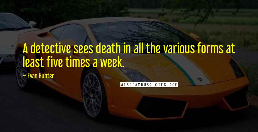 Evan Hunter Quotes: A detective sees death in all the various forms at least five times a week.