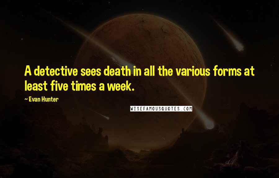 Evan Hunter Quotes: A detective sees death in all the various forms at least five times a week.