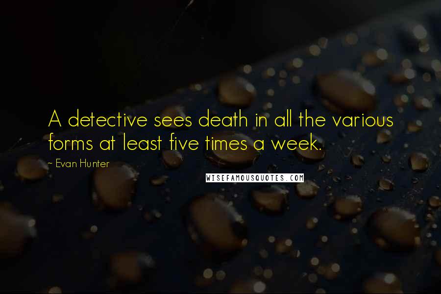 Evan Hunter Quotes: A detective sees death in all the various forms at least five times a week.