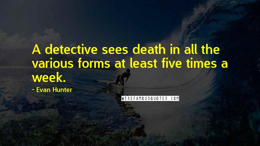 Evan Hunter Quotes: A detective sees death in all the various forms at least five times a week.