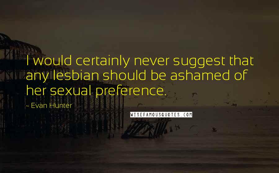 Evan Hunter Quotes: I would certainly never suggest that any lesbian should be ashamed of her sexual preference.