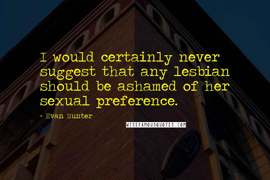 Evan Hunter Quotes: I would certainly never suggest that any lesbian should be ashamed of her sexual preference.