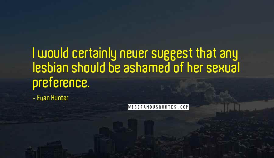 Evan Hunter Quotes: I would certainly never suggest that any lesbian should be ashamed of her sexual preference.