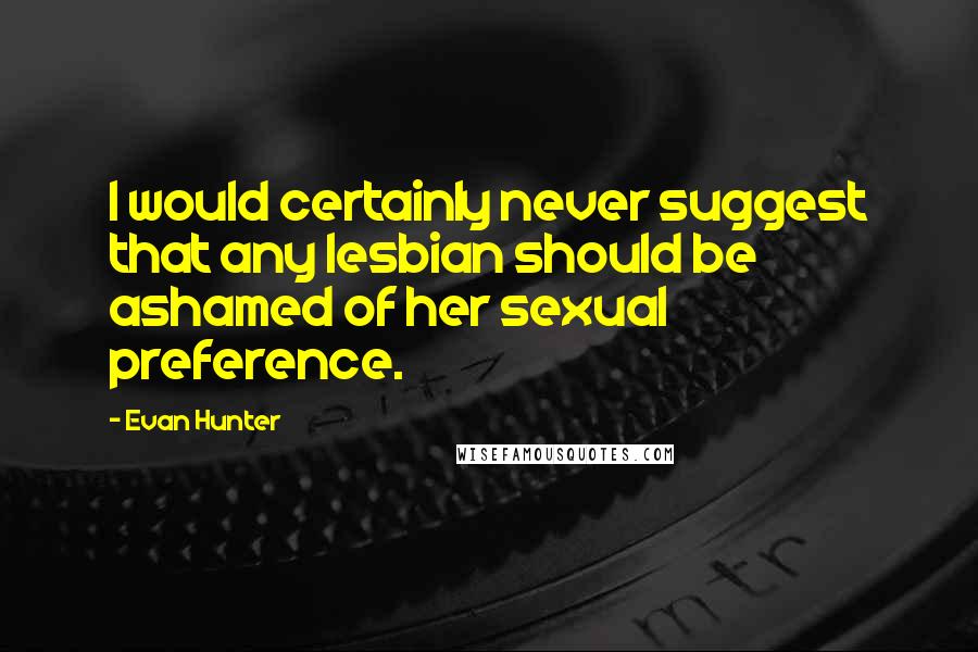 Evan Hunter Quotes: I would certainly never suggest that any lesbian should be ashamed of her sexual preference.