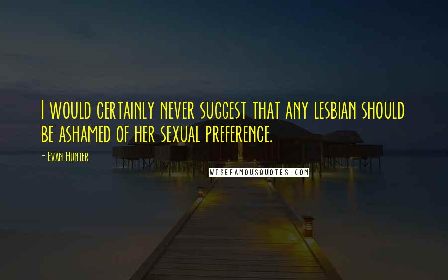 Evan Hunter Quotes: I would certainly never suggest that any lesbian should be ashamed of her sexual preference.