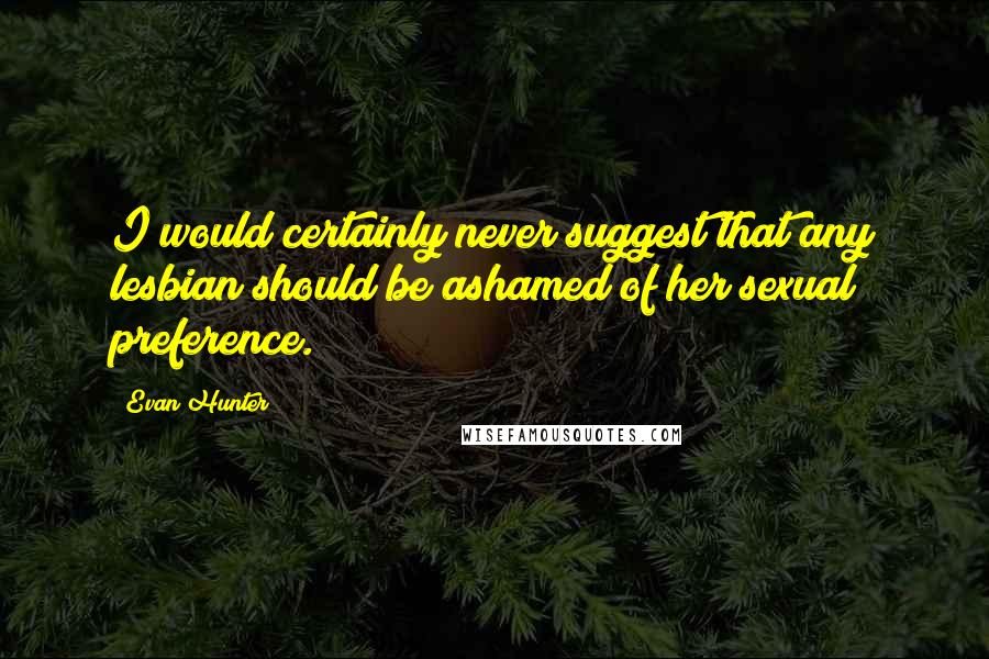 Evan Hunter Quotes: I would certainly never suggest that any lesbian should be ashamed of her sexual preference.