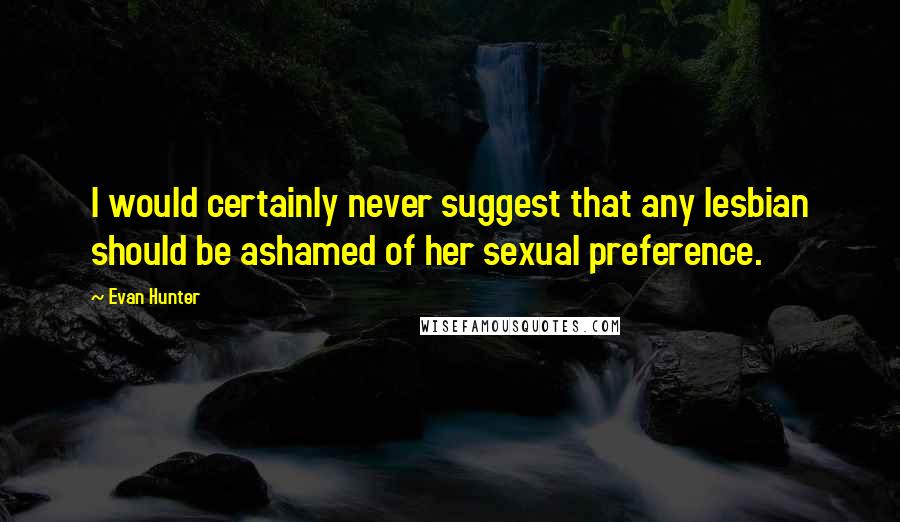 Evan Hunter Quotes: I would certainly never suggest that any lesbian should be ashamed of her sexual preference.