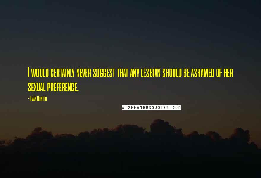 Evan Hunter Quotes: I would certainly never suggest that any lesbian should be ashamed of her sexual preference.