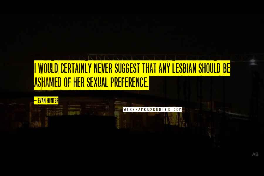 Evan Hunter Quotes: I would certainly never suggest that any lesbian should be ashamed of her sexual preference.