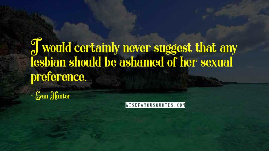 Evan Hunter Quotes: I would certainly never suggest that any lesbian should be ashamed of her sexual preference.