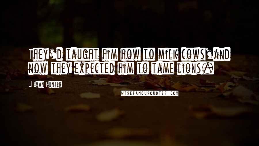 Evan Hunter Quotes: They'd taught him how to milk cows,and now they expected him to tame lions.