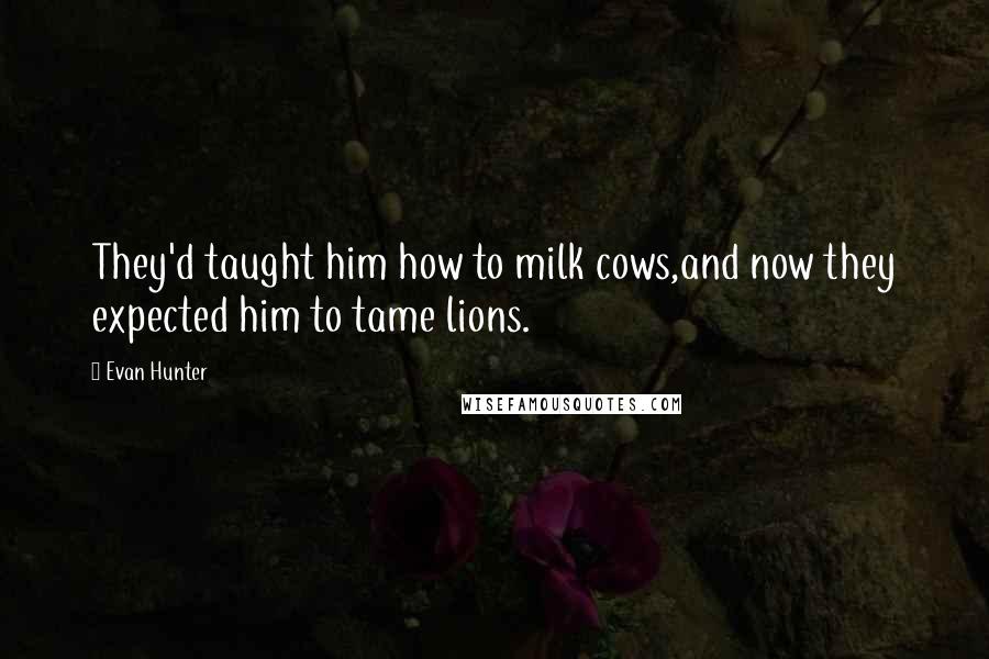 Evan Hunter Quotes: They'd taught him how to milk cows,and now they expected him to tame lions.