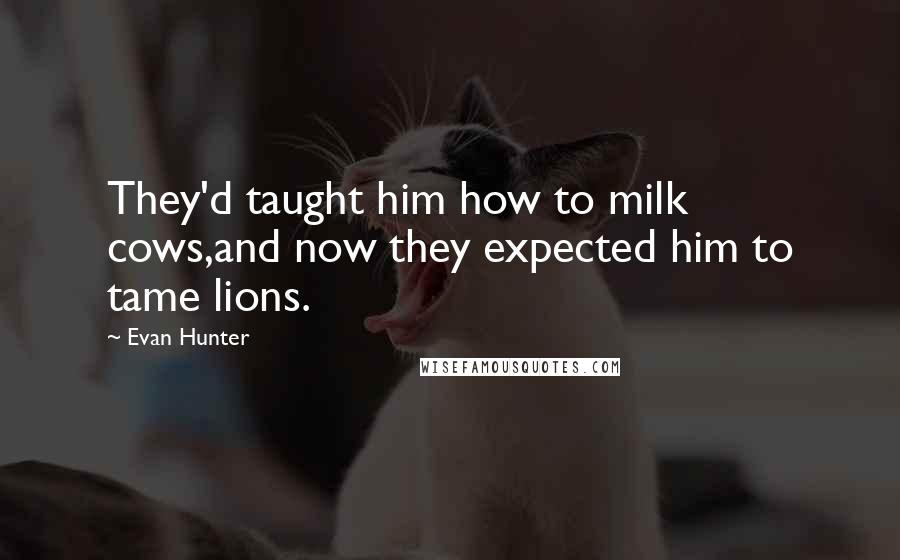 Evan Hunter Quotes: They'd taught him how to milk cows,and now they expected him to tame lions.