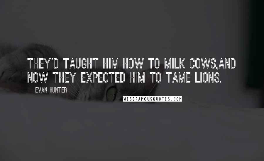 Evan Hunter Quotes: They'd taught him how to milk cows,and now they expected him to tame lions.