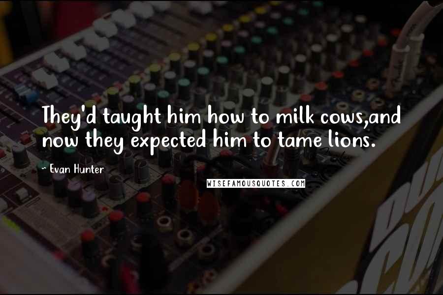 Evan Hunter Quotes: They'd taught him how to milk cows,and now they expected him to tame lions.