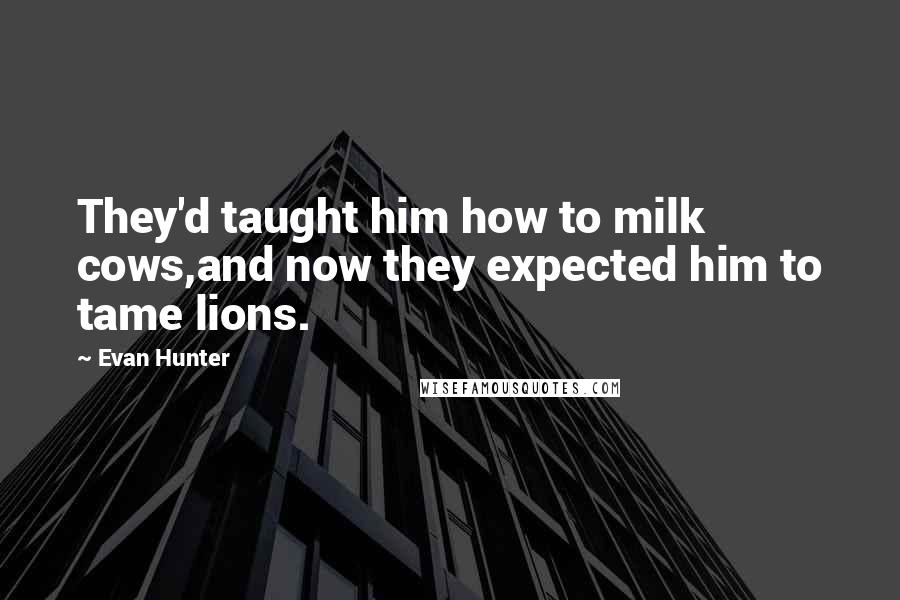 Evan Hunter Quotes: They'd taught him how to milk cows,and now they expected him to tame lions.