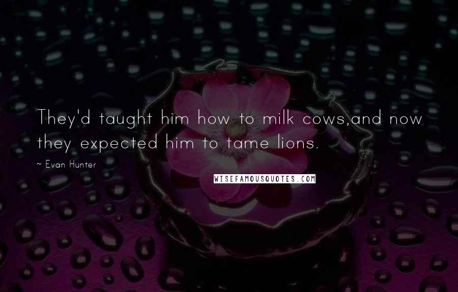 Evan Hunter Quotes: They'd taught him how to milk cows,and now they expected him to tame lions.