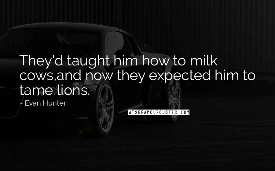 Evan Hunter Quotes: They'd taught him how to milk cows,and now they expected him to tame lions.