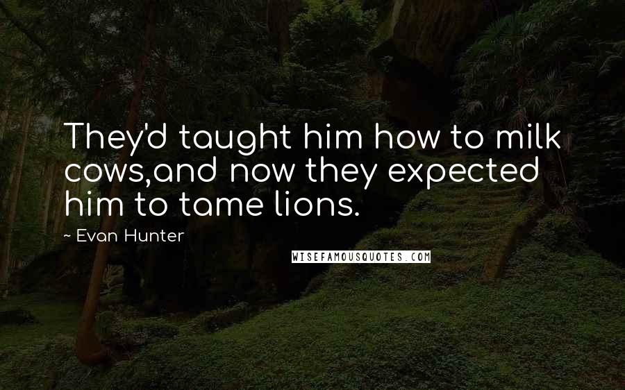 Evan Hunter Quotes: They'd taught him how to milk cows,and now they expected him to tame lions.