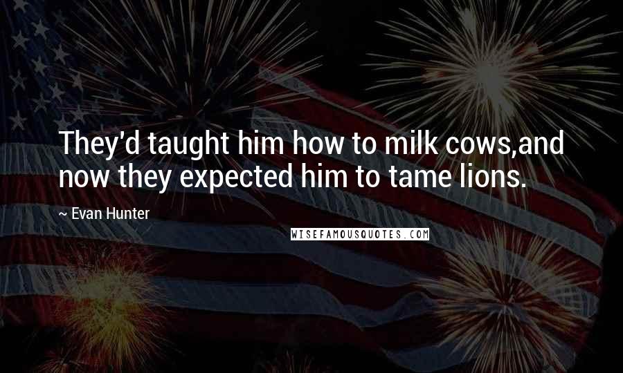 Evan Hunter Quotes: They'd taught him how to milk cows,and now they expected him to tame lions.