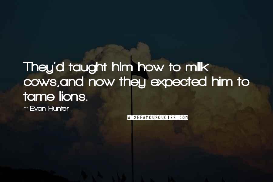 Evan Hunter Quotes: They'd taught him how to milk cows,and now they expected him to tame lions.