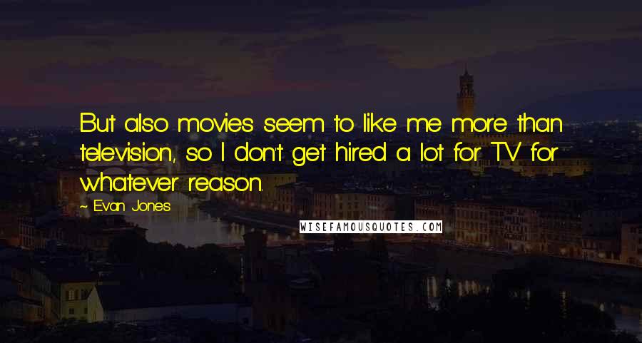 Evan Jones Quotes: But also movies seem to like me more than television, so I don't get hired a lot for TV for whatever reason.