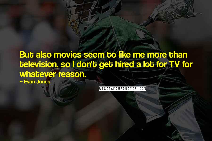 Evan Jones Quotes: But also movies seem to like me more than television, so I don't get hired a lot for TV for whatever reason.