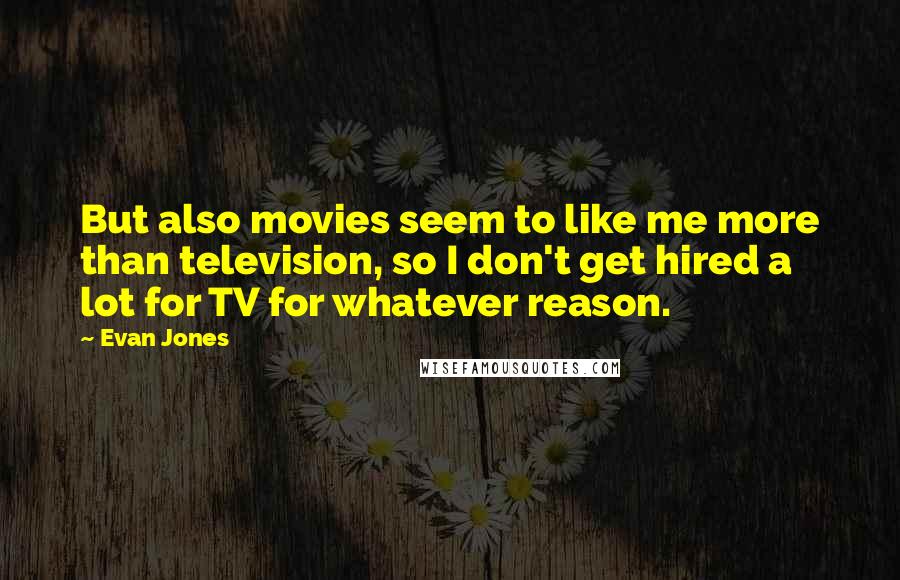 Evan Jones Quotes: But also movies seem to like me more than television, so I don't get hired a lot for TV for whatever reason.