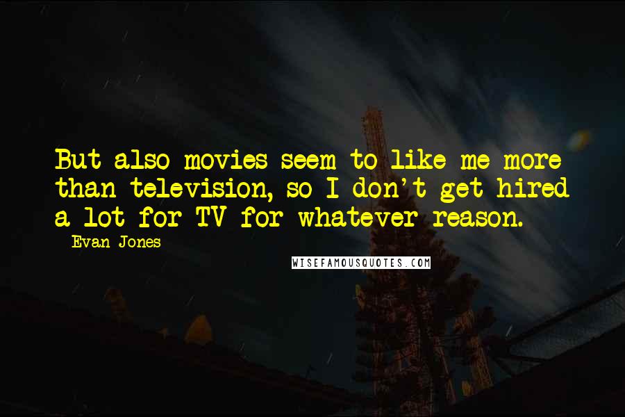 Evan Jones Quotes: But also movies seem to like me more than television, so I don't get hired a lot for TV for whatever reason.