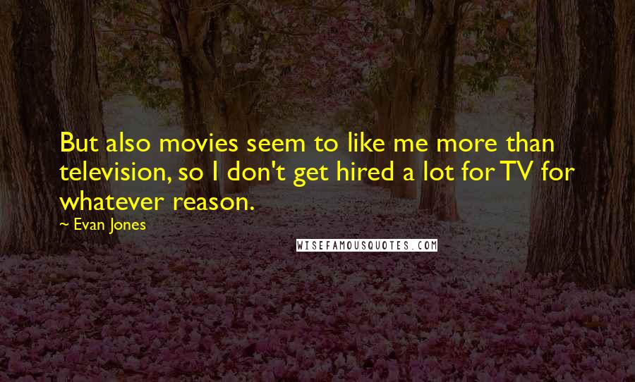Evan Jones Quotes: But also movies seem to like me more than television, so I don't get hired a lot for TV for whatever reason.