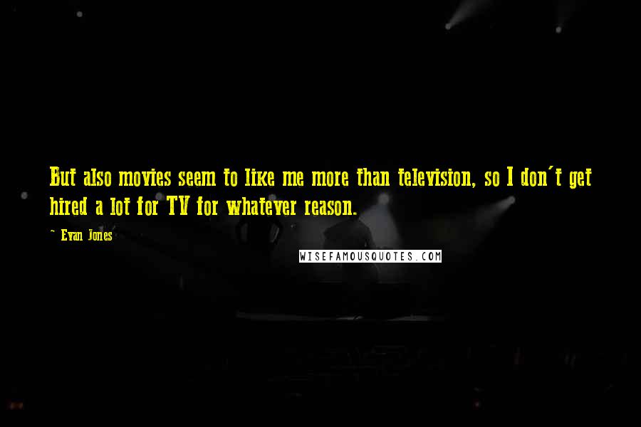 Evan Jones Quotes: But also movies seem to like me more than television, so I don't get hired a lot for TV for whatever reason.