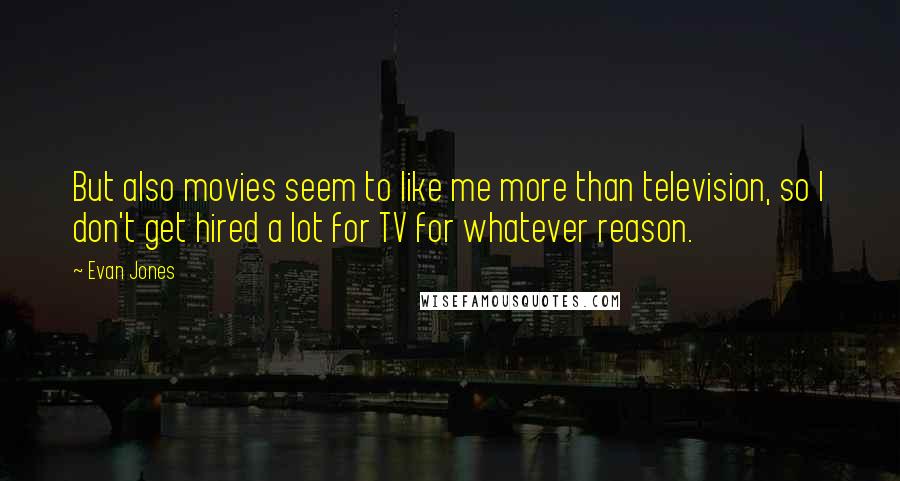 Evan Jones Quotes: But also movies seem to like me more than television, so I don't get hired a lot for TV for whatever reason.