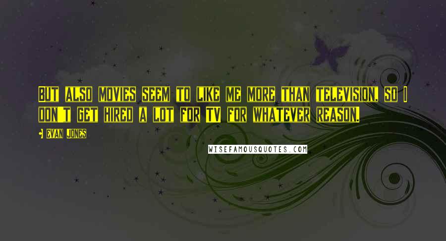 Evan Jones Quotes: But also movies seem to like me more than television, so I don't get hired a lot for TV for whatever reason.