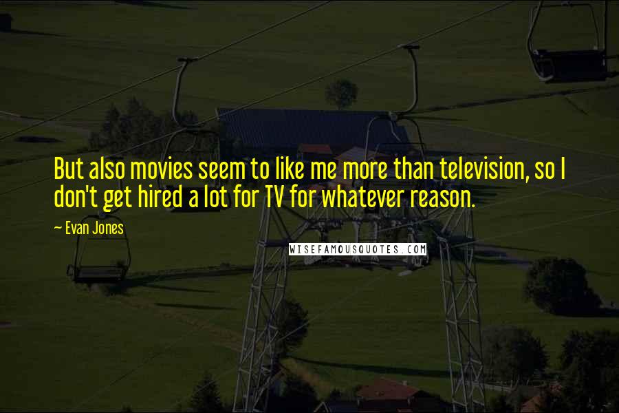 Evan Jones Quotes: But also movies seem to like me more than television, so I don't get hired a lot for TV for whatever reason.