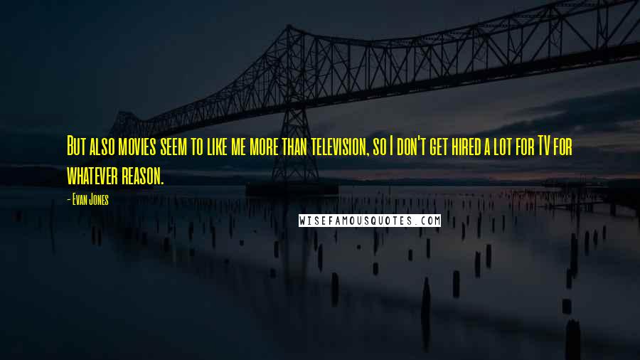 Evan Jones Quotes: But also movies seem to like me more than television, so I don't get hired a lot for TV for whatever reason.