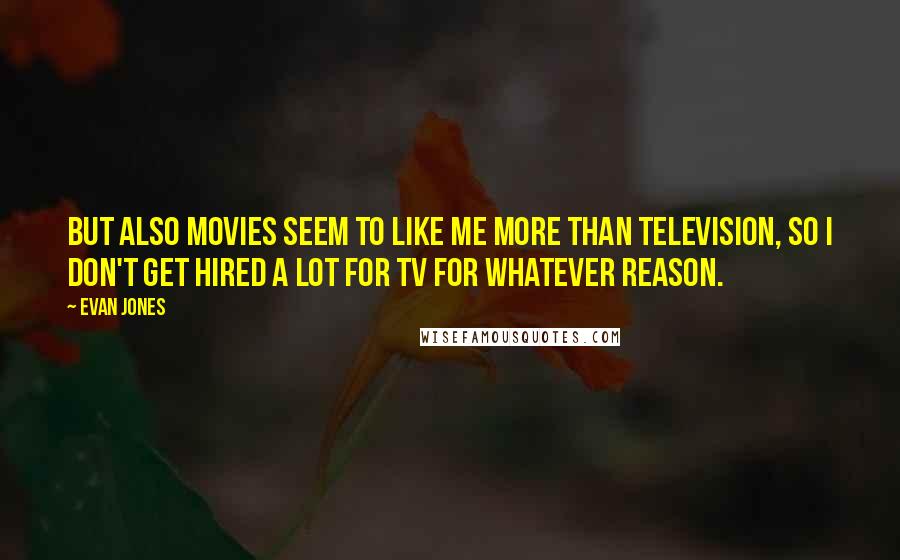 Evan Jones Quotes: But also movies seem to like me more than television, so I don't get hired a lot for TV for whatever reason.