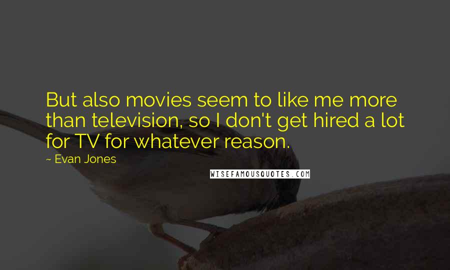 Evan Jones Quotes: But also movies seem to like me more than television, so I don't get hired a lot for TV for whatever reason.