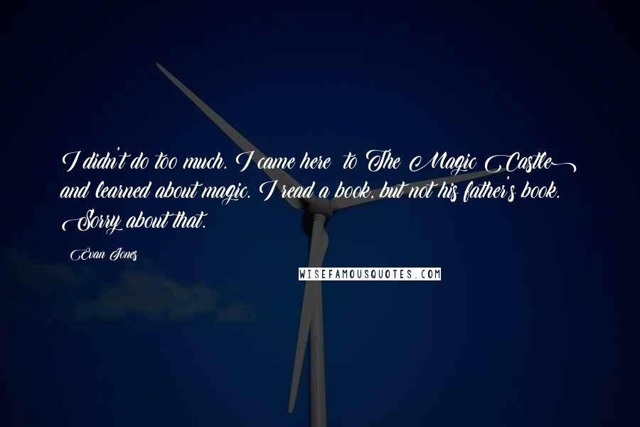 Evan Jones Quotes: I didn't do too much. I came here (to The Magic Castle) and learned about magic. I read a book, but not his father's book. Sorry about that.