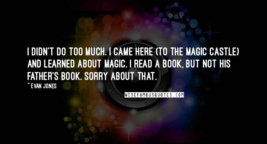 Evan Jones Quotes: I didn't do too much. I came here (to The Magic Castle) and learned about magic. I read a book, but not his father's book. Sorry about that.