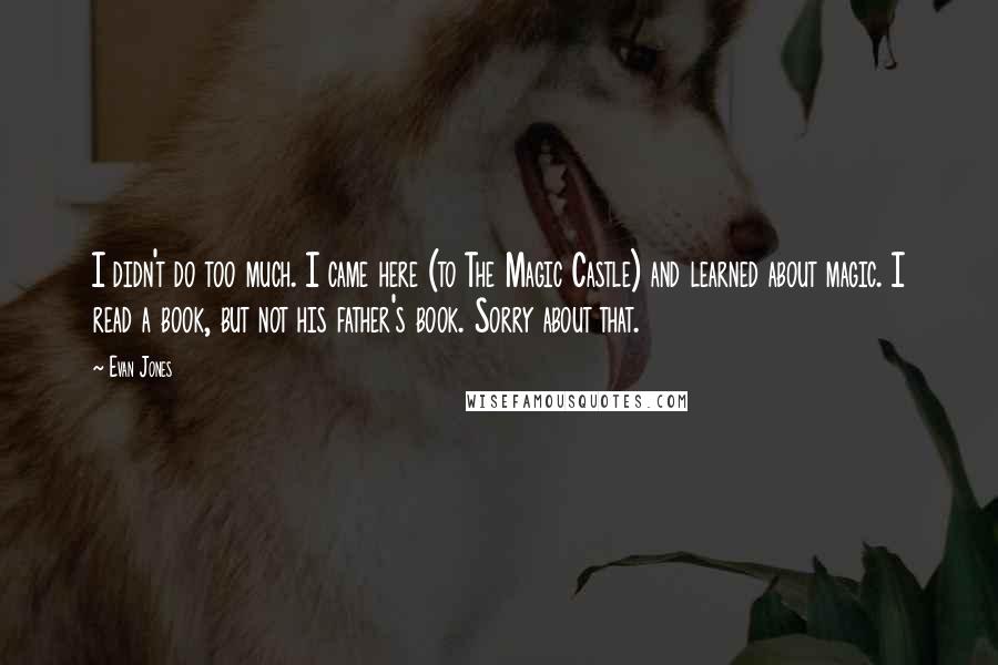 Evan Jones Quotes: I didn't do too much. I came here (to The Magic Castle) and learned about magic. I read a book, but not his father's book. Sorry about that.