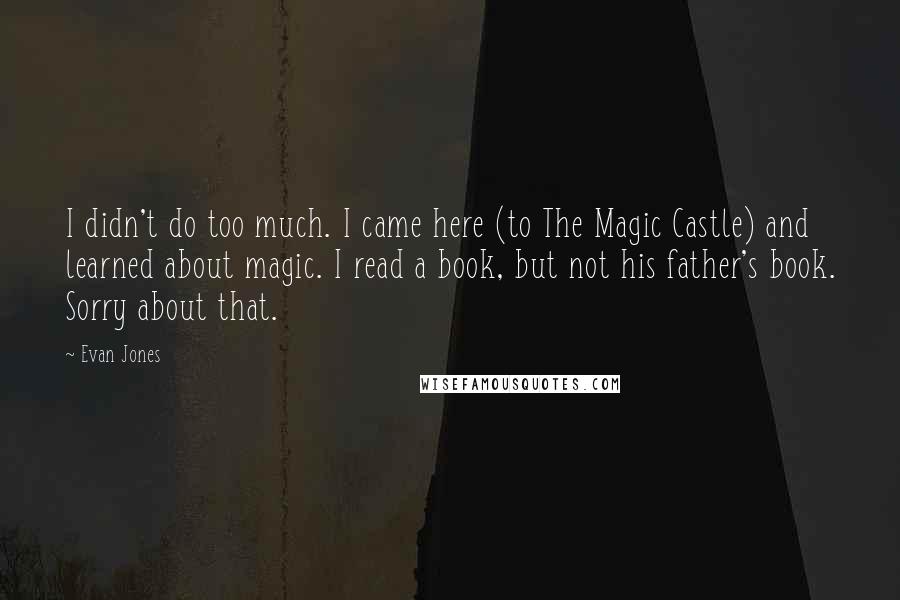 Evan Jones Quotes: I didn't do too much. I came here (to The Magic Castle) and learned about magic. I read a book, but not his father's book. Sorry about that.